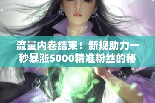 流量内卷结束！新规助力一秒暴涨5000精准粉丝的秘诀