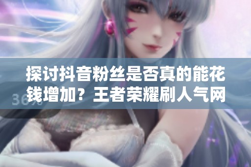 探讨抖音粉丝是否真的能花钱增加？王者荣耀刷人气网站的免费资讯揭秘