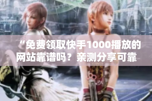 “免费领取快手1000播放的网站靠谱吗?亲测分享可靠的免费流量渠道” “免费领取快手1000播放的网站靠谱吗?亲测分享可靠的免费流量渠道”