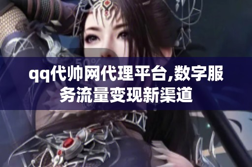 qq代帅网代理平台,数字服务流量变现新渠道 qq代帅网代理平台,数字服务流量变现新渠道