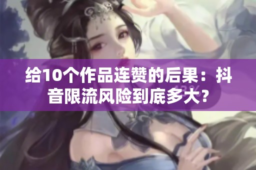 给10个作品连赞的后果:抖音限流风险到底多大? 给10个作品连赞的后果:抖音限流风险到底多大?