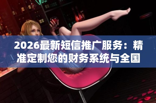 2026最新短信推广服务:精准定制您的财务系统与全国客服人工电话解决方案 2026最新短信推广服务:精准定制您的财务系统与全国客服人工电话解决方案