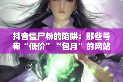 抖音僵尸粉的陷阱:那些号称“低价”“包月”的网站背后 抖音僵尸粉的陷阱:那些号称“低价”“包月”的网站背后