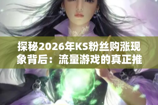 探秘2026年KS粉丝购涨现象背后：流量游戏的真正推动者是谁？
