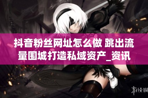 抖音粉丝网址怎么做 跳出流量围城打造私域资产_资讯 抖音粉丝网址怎么做 跳出流量围城打造私域资产_资讯