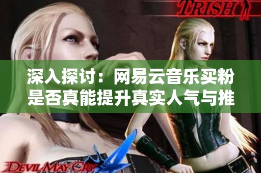 深入探讨：网易云音乐买粉是否真能提升真实人气与推荐