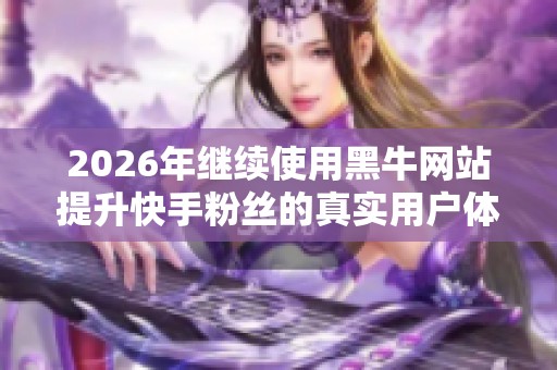 2026年继续使用黑牛网站提升快手粉丝的真实用户体验评测