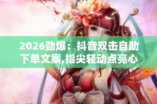 2026劲爆:抖音双击自助下单文案,指尖轻动点亮心愿收获满满喜悦 2026劲爆:抖音双击自助下单文案,指尖轻动点亮心愿收获满满喜悦