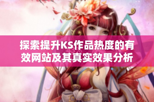 探索提升KS作品热度的有效网站及其真实效果分析 探索提升KS作品热度的有效网站及其真实效果分析