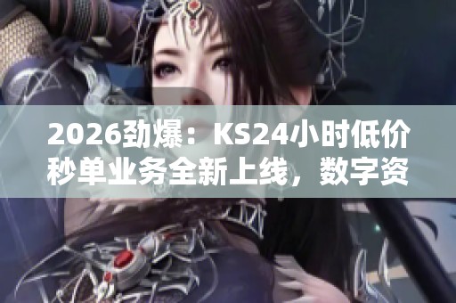 2026劲爆:KS24小时低价秒单业务全新上线,数字资产交易新规今日正式实施 2026劲爆:KS24小时低价秒单业务全新上线,数字资产交易新规今日正式实施