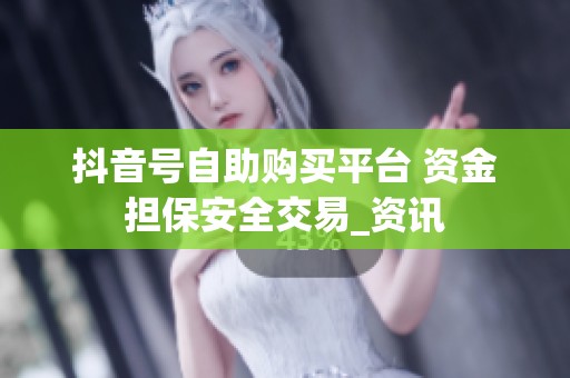 抖音号自助购买平台 资金担保安全交易_资讯 抖音号自助购买平台 资金担保安全交易_资讯