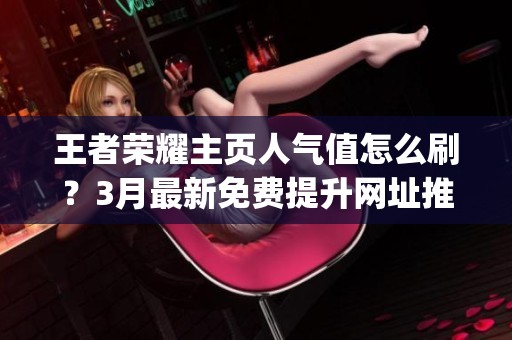 王者荣耀主页人气值怎么刷？3月最新免费提升网址推荐_资讯