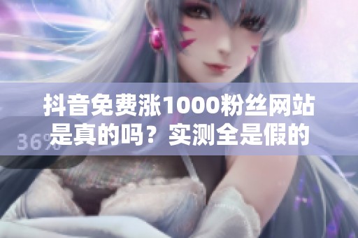 抖音免费涨1000粉丝网站是真的吗?实测全是假的 抖音免费涨1000粉丝网站是真的吗?实测全是假的