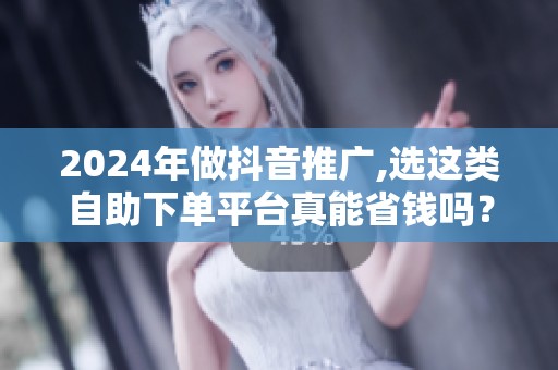 2024年做抖音推广,选这类自助下单平台真能省钱吗? 2024年做抖音推广,选这类自助下单平台真能省钱吗?