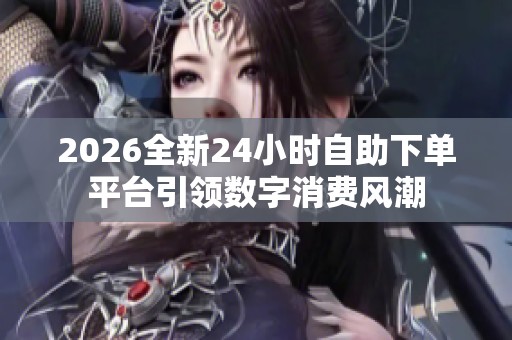2026全新24小时自助下单平台引领数字消费风潮 2026全新24小时自助下单平台引领数字消费风潮