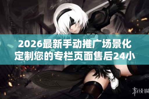 2026最新手动推广场景化定制您的专栏页面售后24小时电话维修服务 2026最新手动推广场景化定制您的专栏页面售后24小时电话维修服务