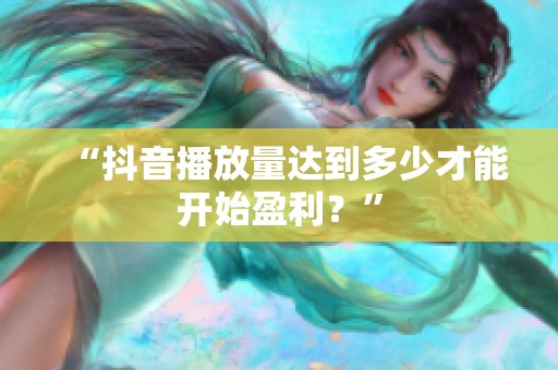 “抖音播放量达到多少才能开始盈利?” “抖音播放量达到多少才能开始盈利?”