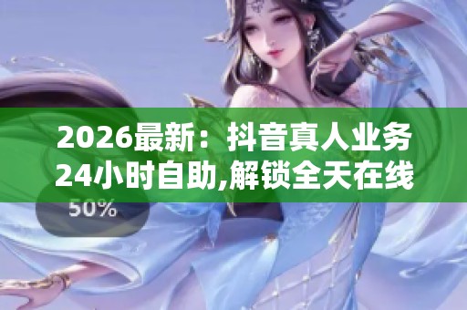2026最新:抖音真人业务24小时自助,解锁全天在线私人订制专属服务 2026最新:抖音真人业务24小时自助,解锁全天在线私人订制专属服务