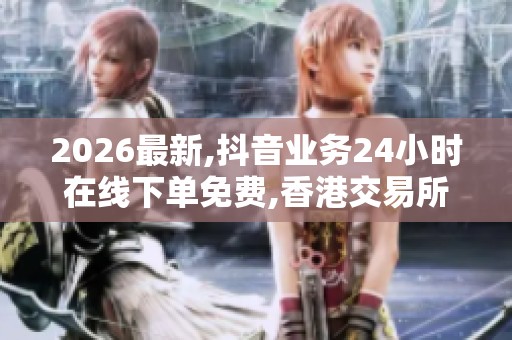 2026最新,抖音业务24小时在线下单免费,香港交易所宣布推出全新 2026最新,抖音业务24小时在线下单免费,香港交易所宣布推出全新