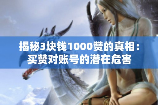 揭秘3块钱1000赞的真相:买赞对账号的潜在危害 揭秘3块钱1000赞的真相:买赞对账号的潜在危害