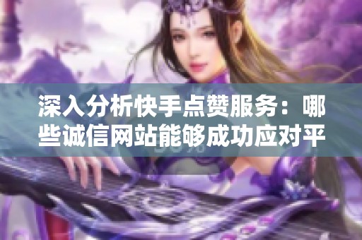 深入分析快手点赞服务:哪些诚信网站能够成功应对平台风控挑战? 深入分析快手点赞服务:哪些诚信网站能够成功应对平台风控挑战?