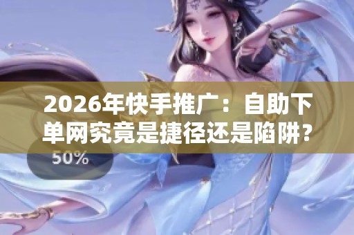 2026年快手推广:自助下单网究竟是捷径还是陷阱? 2026年快手推广:自助下单网究竟是捷径还是陷阱?