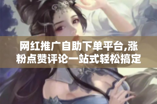 网红推广自助下单平台,涨粉点赞评论一站式轻松搞定