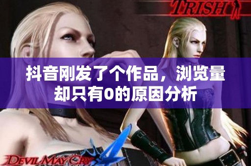 抖音刚发了个作品,浏览量却只有0的原因分析 抖音刚发了个作品,浏览量却只有0的原因分析