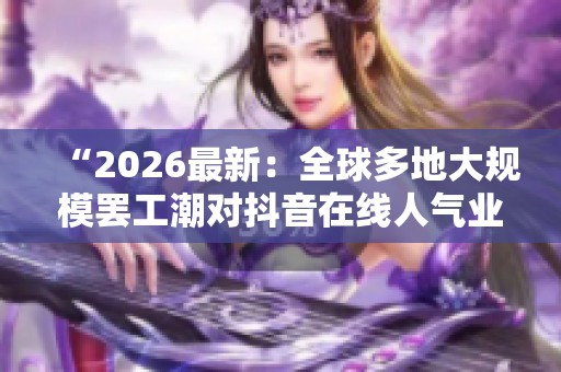 “2026最新：全球多地大规模罢工潮对抖音在线人气业务的影响分析”