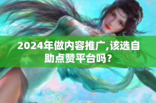 2024年做内容推广,该选自助点赞平台吗？