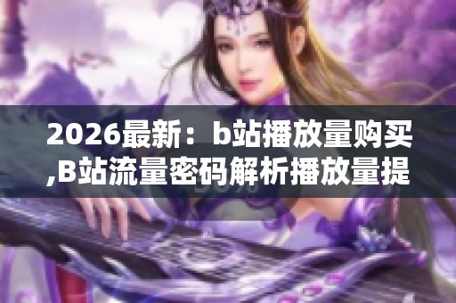 2026最新:b站播放量购买,B站流量密码解析播放量提升秘诀揭晓精细 2026最新:b站播放量购买,B站流量密码解析播放量提升秘诀揭晓精细
