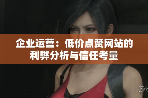 企业运营:低价点赞网站的利弊分析与信任考量 企业运营:低价点赞网站的利弊分析与信任考量