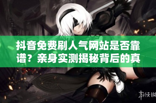 抖音免费刷人气网站是否靠谱?亲身实测揭秘背后的真相与风险 抖音免费刷人气网站是否靠谱?亲身实测揭秘背后的真相与风险
