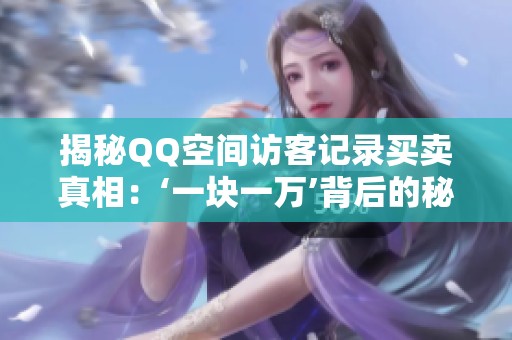 揭秘QQ空间访客记录买卖真相:‘一块一万’背后的秘密与风险 揭秘QQ空间访客记录买卖真相:‘一块一万’背后的秘密与风险