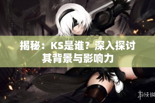 揭秘:KS是谁?深入探讨其背景与影响力 揭秘:KS是谁?深入探讨其背景与影响力