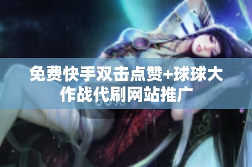免费快手双击点赞+球球大作战代刷网站推广 免费快手双击点赞+球球大作战代刷网站推广
