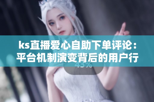 ks直播爱心自助下单评论：平台机制演变背后的用户行为变化
