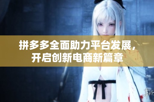 拼多多全面助力平台发展，开启创新电商新篇章