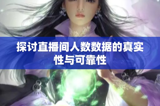 探讨直播间人数数据的真实性与可靠性 探讨直播间人数数据的真实性与可靠性