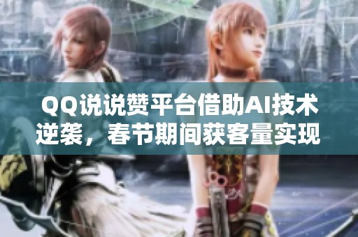QQ说说赞平台借助AI技术逆袭,春节期间获客量实现翻倍 QQ说说赞平台借助AI技术逆袭,春节期间获客量实现翻倍