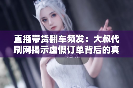 直播带货翻车频发：大叔代刷网揭示虚假订单背后的真相