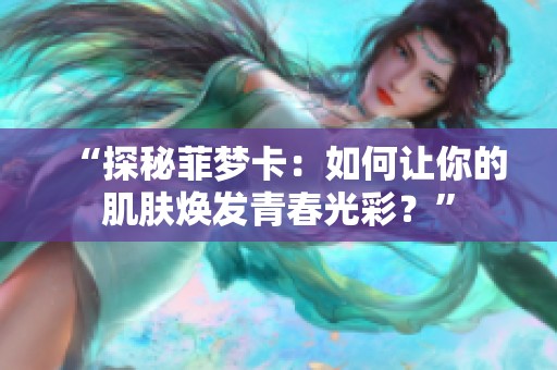 “探秘菲梦卡:如何让你的肌肤焕发青春光彩?” “探秘菲梦卡:如何让你的肌肤焕发青春光彩?”