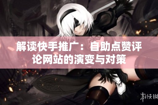 解读快手推广:自助点赞评论网站的演变与对策 解读快手推广:自助点赞评论网站的演变与对策