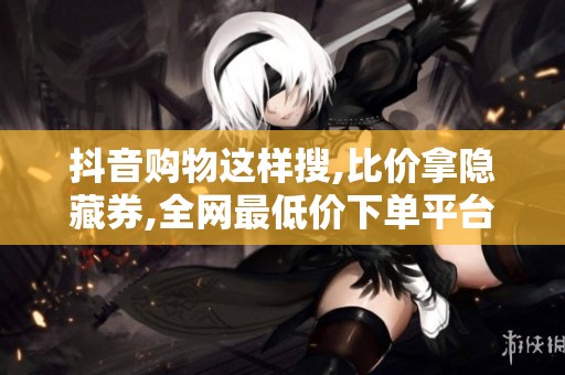 抖音购物这样搜,比价拿隐藏券,全网最低价下单平台
