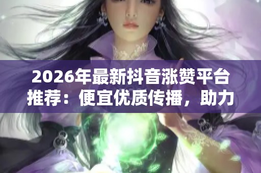 2026年最新抖音涨赞平台推荐：便宜优质传播，助力品牌影响力提升！