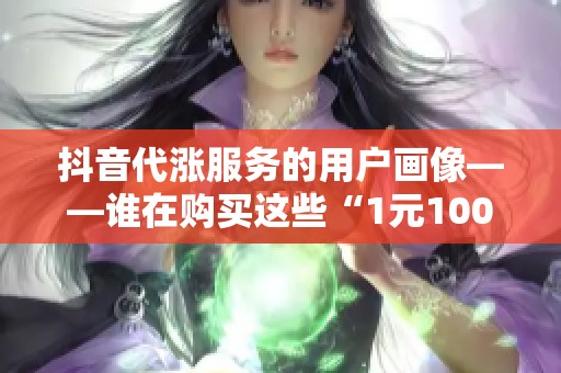 抖音代涨服务的用户画像——谁在购买这些“1元100粉”? 抖音代涨服务的用户画像——谁在购买这些“1元100粉”?