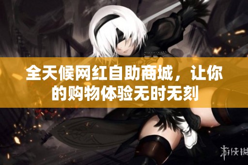 全天候网红自助商城，让你的购物体验无时无刻