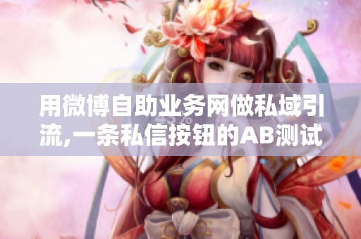 用微博自助业务网做私域引流,一条私信按钮的AB测试记录 用微博自助业务网做私域引流,一条私信按钮的AB测试记录
