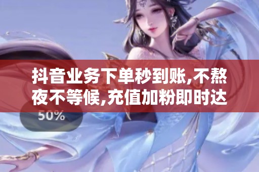 抖音业务下单秒到账,不熬夜不等候,充值加粉即时达
