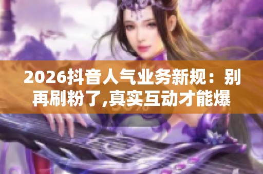 2026抖音人气业务新规:别再刷粉了,真实互动才能爆单 2026抖音人气业务新规:别再刷粉了,真实互动才能爆单
